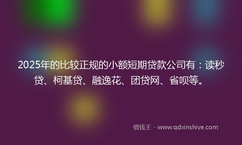 2025年的比较正规的小额短期贷款公司有：读秒贷、柯基贷、融逸花、团贷网、省呗等。