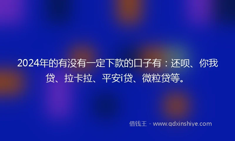 2024年的有没有一定下款的口子有：还呗、你我贷、拉卡拉、平安i贷、微粒贷等。