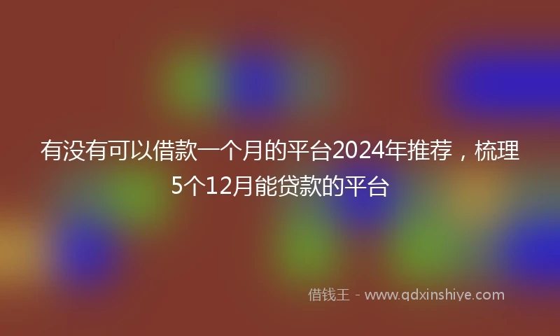 有没有可以借款一个月的平台2024年推荐，梳理5个12月能贷款的平台