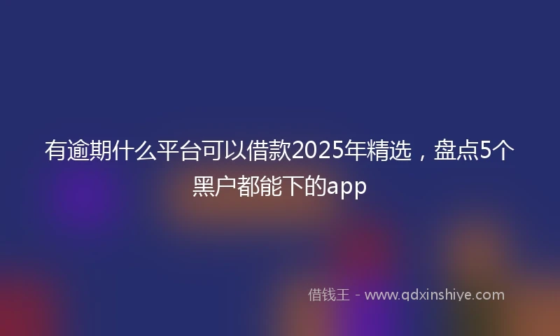 有逾期什么平台可以借款2025年精选，盘点5个黑户都能下的app
