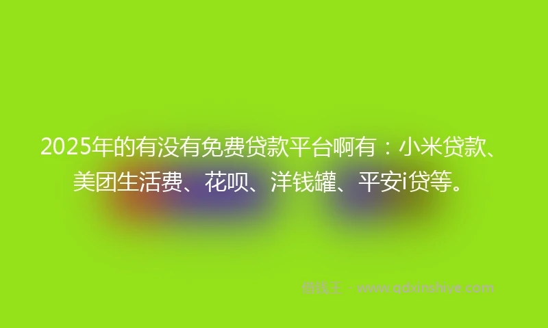 2025年的有没有免费贷款平台啊有：小米贷款、美团生活费、花呗、洋钱罐、平安i贷等。