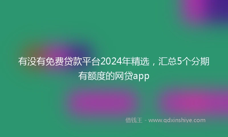 有没有免费贷款平台2024年精选，汇总5个分期有额度的网贷app