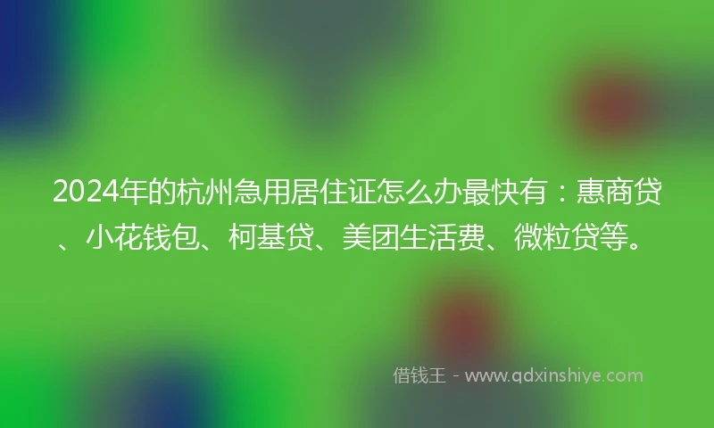 2024年的杭州急用居住证怎么办最快有：惠商贷、小花钱包、柯基贷、美团生活费、微粒贷等。