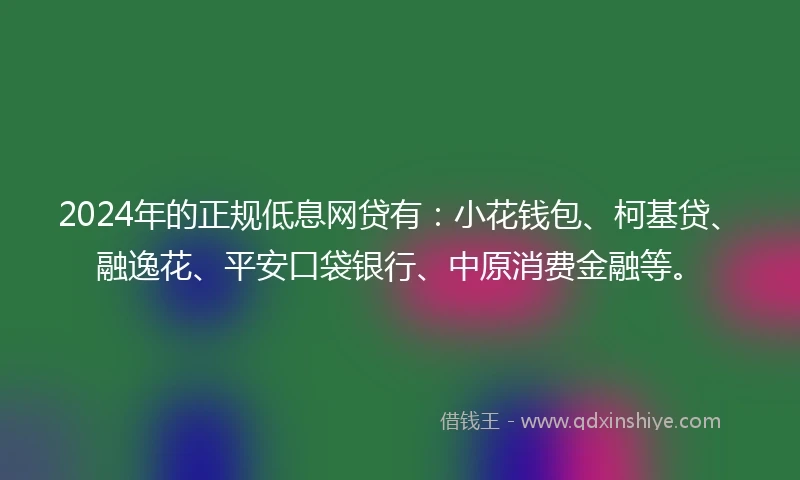 2024年的正规低息网贷有:小花钱包、柯基贷、融逸花、平安口袋银行、中原消费金融等。