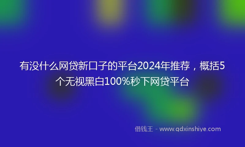 有没什么网贷新口子的平台2024年推荐，概括5个无视黑白100%秒下网贷平台