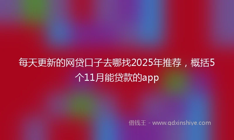 每天更新的网贷口子去哪找2025年推荐，概括5个11月能贷款的app