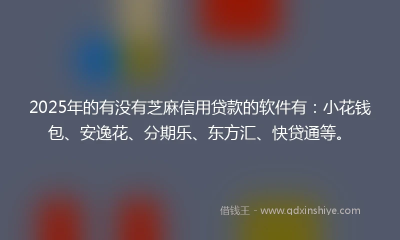 2025年的有没有芝麻信用贷款的软件有：小花钱包、安逸花、分期乐、东方汇、快贷通等。