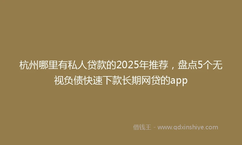 杭州哪里有私人贷款的2025年推荐，盘点5个无视负债快速下款长期网贷的app