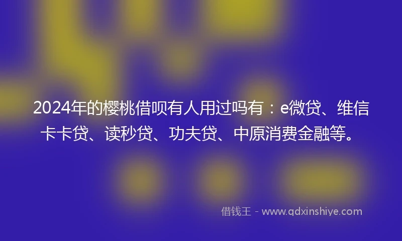 2024年的樱桃借呗有人用过吗有:e微贷、维信卡卡贷、读秒贷、功夫贷、中原消费金融等。