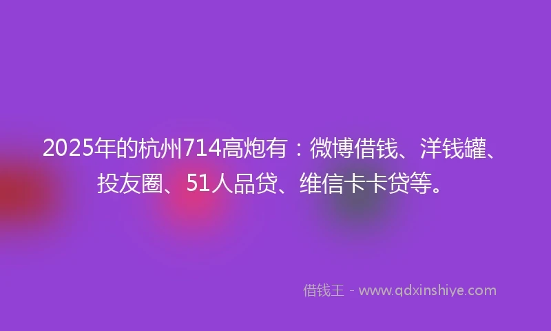 2025年的杭州714高炮有：微博借钱、洋钱罐、投友圈、51人品贷、维信卡卡贷等。