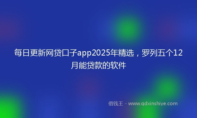 每日更新网贷口子app2025年精选，罗列五个12月能贷款的软件