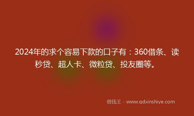 2024年的求个容易下款的口子有：360借条、读秒贷、超人卡、微粒贷、投友圈等。