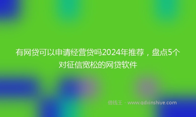 有网贷可以申请经营贷吗2024年推荐，盘点5个对征信宽松的网贷软件