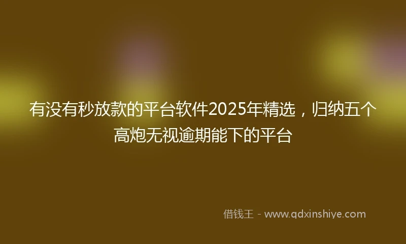 有没有秒放款的平台软件2025年精选，归纳五个高炮无视逾期能下的平台
