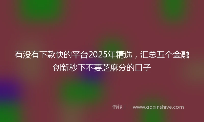 有没有下款快的平台2025年精选，汇总五个金融创新秒下不要芝麻分的口子