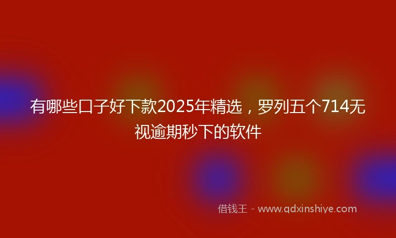 有哪些口子好下款2025年精选，罗列五个714无视逾期秒下的软件