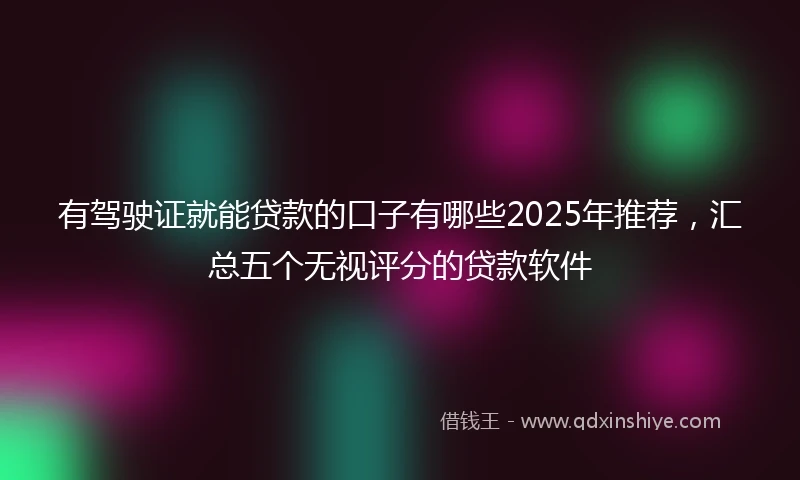 有驾驶证就能贷款的口子有哪些2025年推荐，汇总五个无视评分的贷款软件
