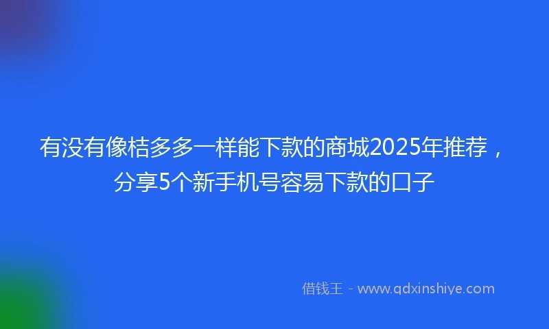 有没有像桔多多一样能下款的商城2025年推荐，分享5个新手机号容易下款的口子