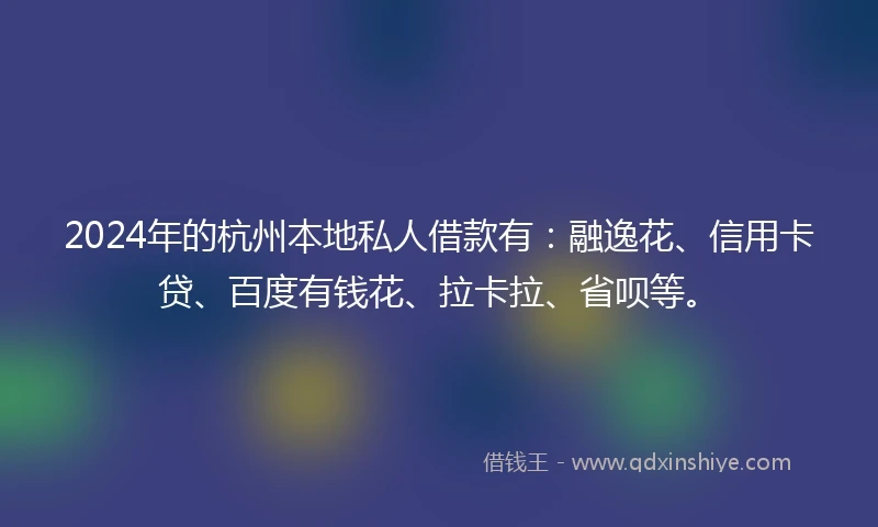 2024年的杭州本地私人借款有：融逸花、信用卡贷、百度有钱花、拉卡拉、省呗等。