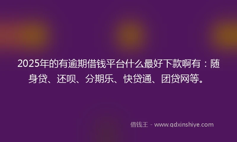 2025年的有逾期借钱平台什么最好下款啊有：随身贷、还呗、分期乐、快贷通、团贷网等。