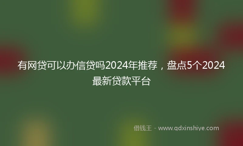 有网贷可以办信贷吗2024年推荐，盘点5个2024最新贷款平台