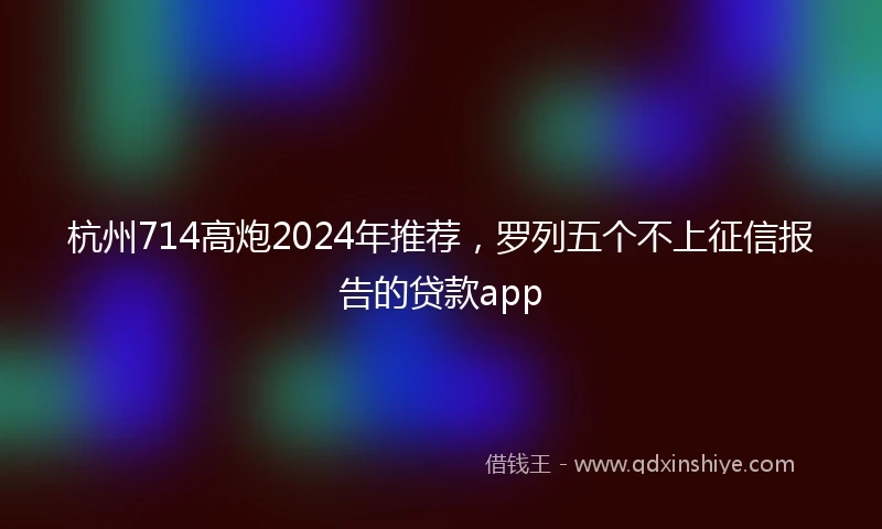 杭州714高炮2024年推荐，罗列五个不上征信报告的贷款app