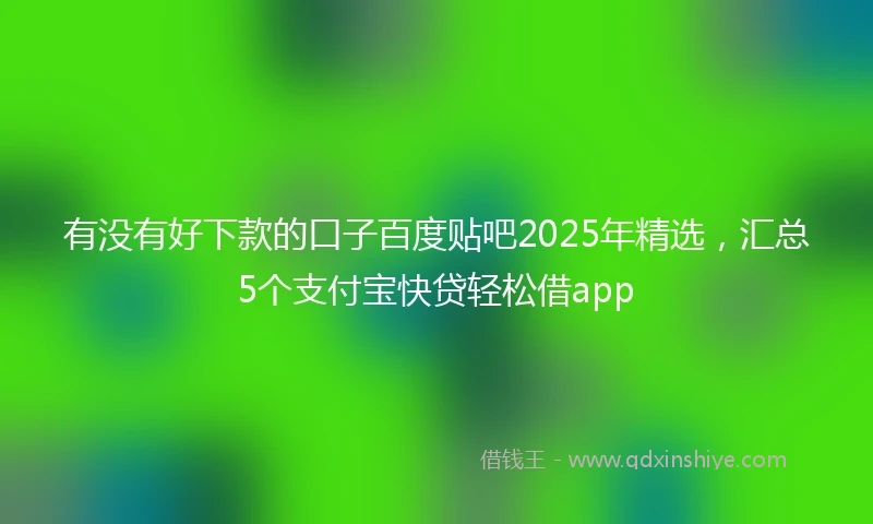 有没有好下款的口子百度贴吧2025年精选，汇总5个支付宝快贷轻松借app