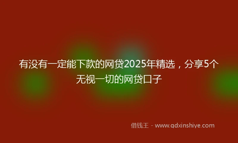 有没有一定能下款的网贷2025年精选，分享5个无视一切的网贷口子