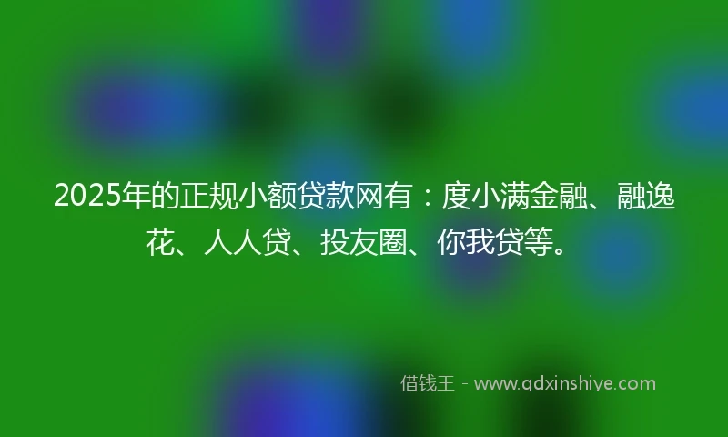 2025年的正规小额贷款网有：度小满金融、融逸花、人人贷、投友圈、你我贷等。