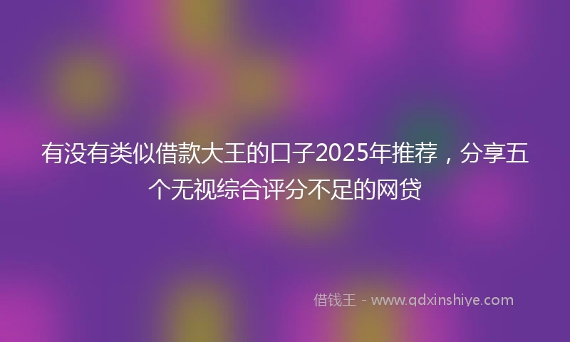 有没有类似借款大王的口子2025年推荐，分享五个无视综合评分不足的网贷