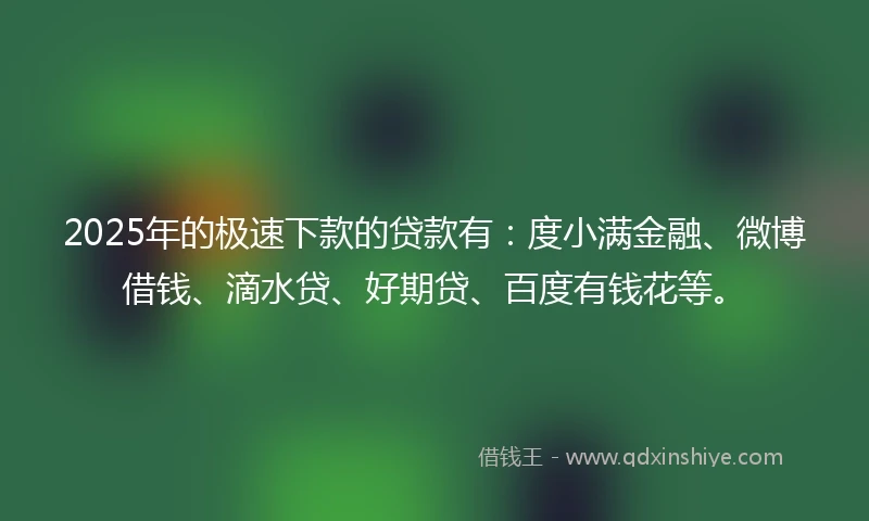 2025年的极速下款的贷款有：度小满金融、微博借钱、滴水贷、好期贷、百度有钱花等。