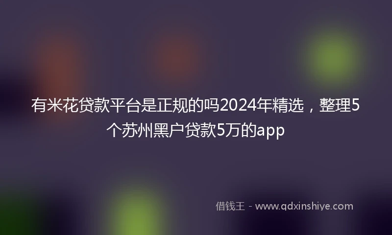 有米花贷款平台是正规的吗2024年精选，整理5个苏州黑户贷款5万的app