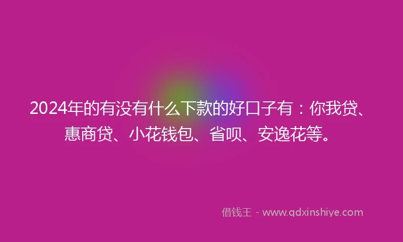 2024年的有没有什么下款的好口子有：你我贷、惠商贷、小花钱包、省呗、安逸花等。