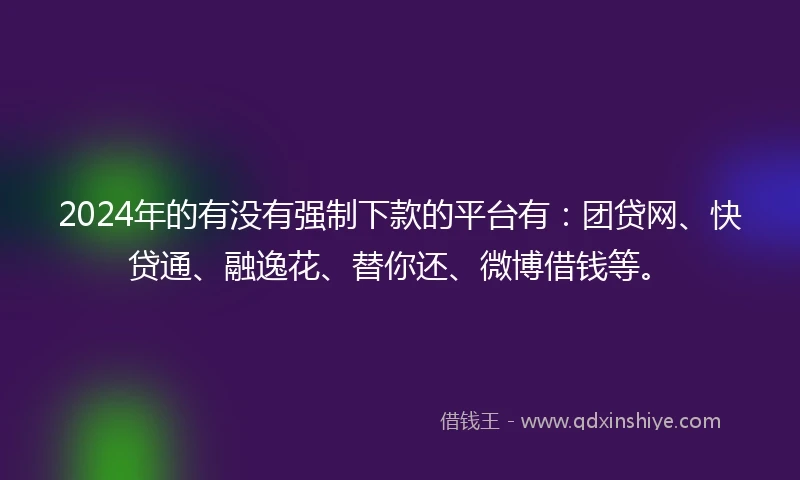 2024年的有没有强制下款的平台有：团贷网、快贷通、融逸花、替你还、微博借钱等。