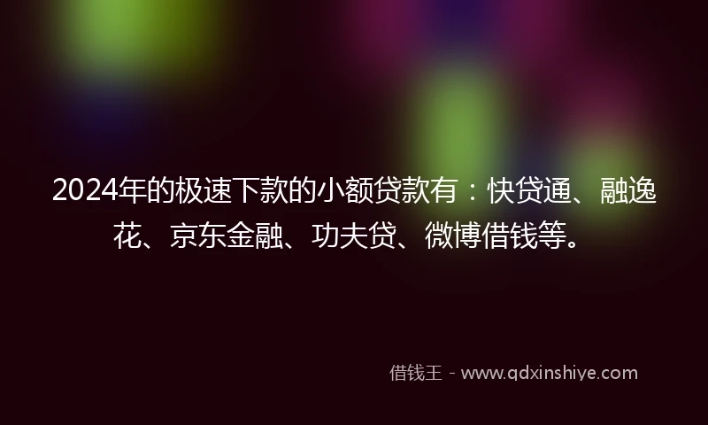 2024年的极速下款的小额贷款有：快贷通、融逸花、京东金融、功夫贷、微博借钱等。