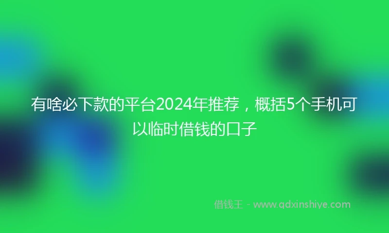有啥必下款的平台2024年推荐，概括5个手机可以临时借钱的口子