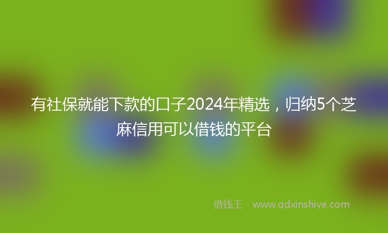 有社保就能下款的口子2024年精选，归纳5个芝麻信用可以借钱的平台