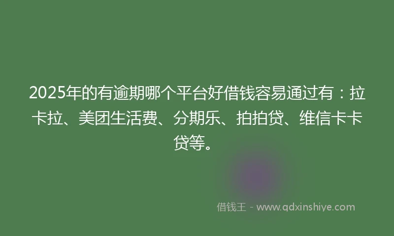 2025年的有逾期哪个平台好借钱容易通过有：拉卡拉、美团生活费、分期乐、拍拍贷、维信卡卡贷等。