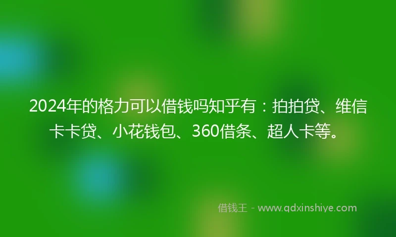 2024年的格力可以借钱吗知乎有：拍拍贷、维信卡卡贷、小花钱包、360借条、超人卡等。