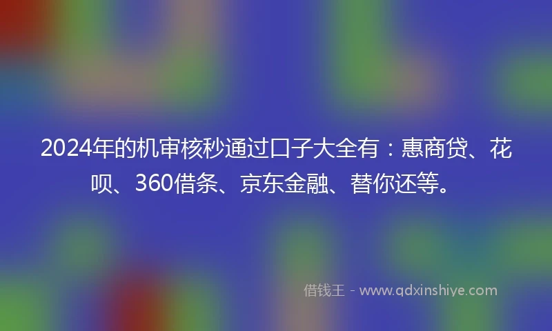 2024年的机审核秒通过口子大全有：惠商贷、花呗、360借条、京东金融、替你还等。