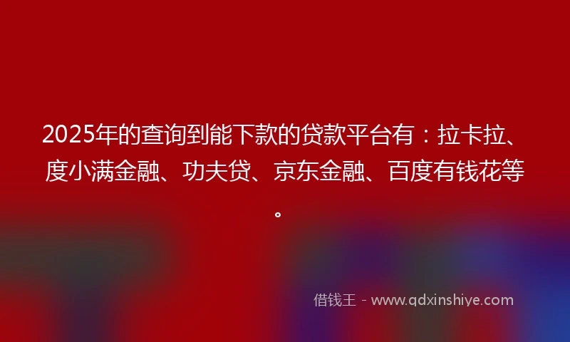 2025年的查询到能下款的贷款平台有：拉卡拉、度小满金融、功夫贷、京东金融、百度有钱花等。