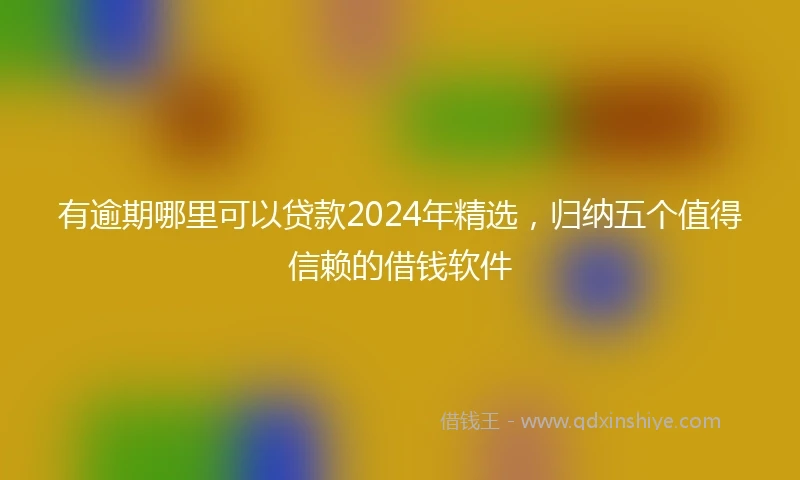 有逾期哪里可以贷款2024年精选，归纳五个值得信赖的借钱软件