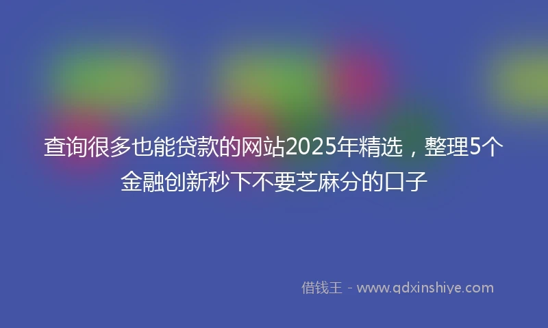查询很多也能贷款的网站2025年精选，整理5个金融创新秒下不要芝麻分的口子
