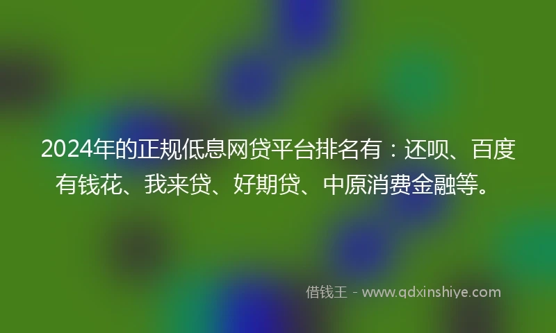 2024年的正规低息网贷平台排名有：还呗、百度有钱花、我来贷、好期贷、中原消费金融等。