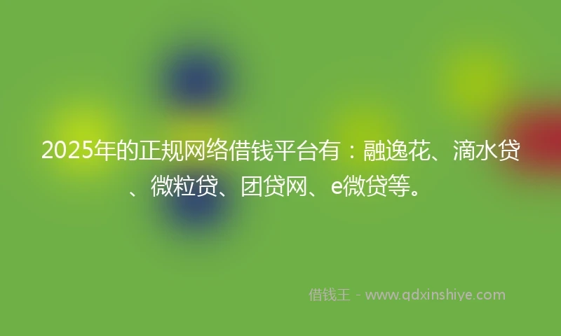 2025年的正规网络借钱平台有：融逸花、滴水贷、微粒贷、团贷网、e微贷等。