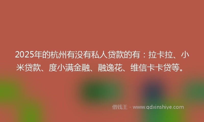 2025年的杭州有没有私人贷款的有：拉卡拉、小米贷款、度小满金融、融逸花、维信卡卡贷等。
