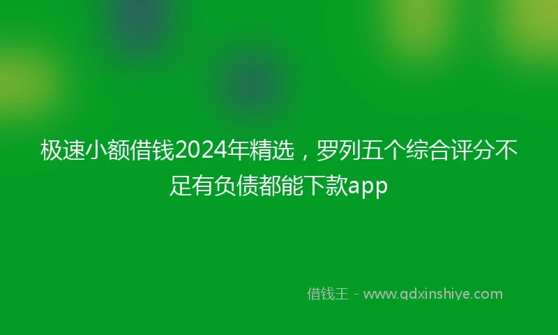 极速小额借钱2024年精选，罗列五个综合评分不足有负债都能下款app