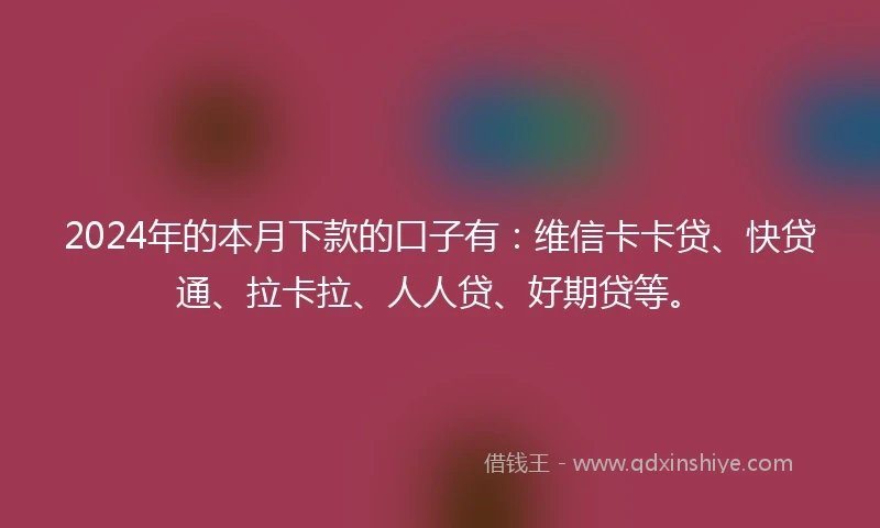 2024年的本月下款的口子有：维信卡卡贷、快贷通、拉卡拉、人人贷、好期贷等。