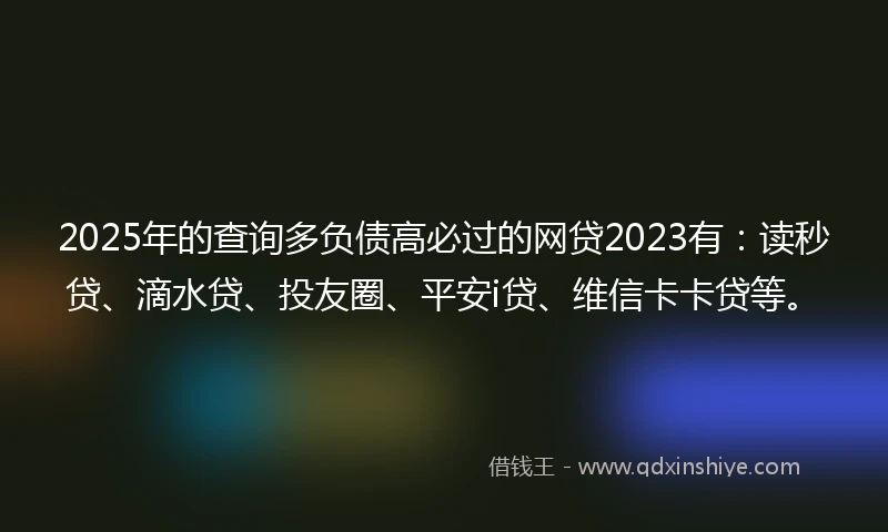 2025年的查询多负债高必过的网贷2023有：读秒贷、滴水贷、投友圈、平安i贷、维信卡卡贷等。