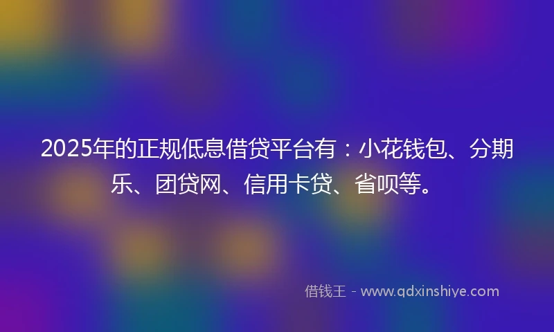 2025年的正规低息借贷平台有：小花钱包、分期乐、团贷网、信用卡贷、省呗等。